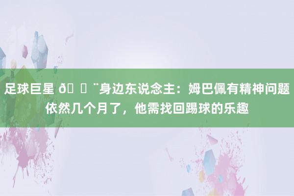 足球巨星 🚨身边东说念主：姆巴佩有精神问题依然几个月了，他需找回踢球的乐趣