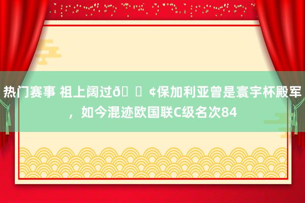 热门赛事 祖上阔过😢保加利亚曾是寰宇杯殿军，如今混迹欧国联C级名次84