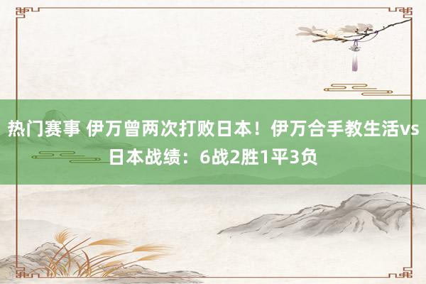 热门赛事 伊万曾两次打败日本！伊万合手教生活vs日本战绩：6战2胜1平3负