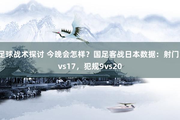 足球战术探讨 今晚会怎样？国足客战日本数据：射门1vs17，犯规9vs20