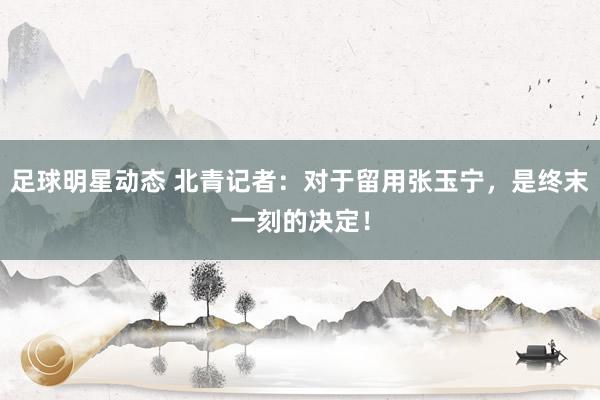 足球明星动态 北青记者：对于留用张玉宁，是终末一刻的决定！