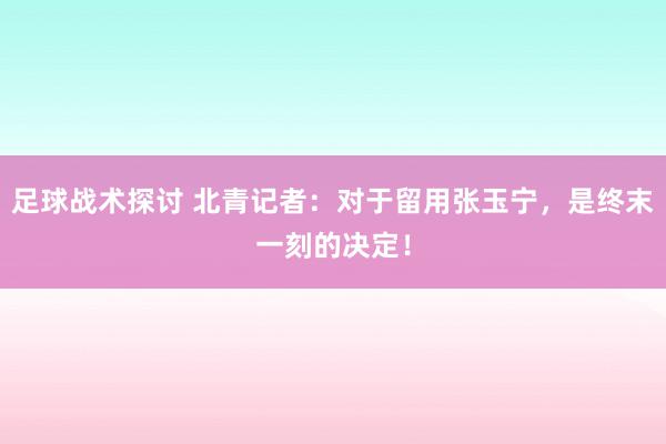 足球战术探讨 北青记者：对于留用张玉宁，是终末一刻的决定！