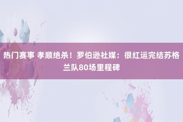 热门赛事 孝顺绝杀！罗伯逊社媒：很红运完结苏格兰队80场里程碑