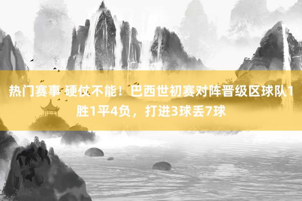 热门赛事 硬仗不能！巴西世初赛对阵晋级区球队1胜1平4负，打进3球丢7球