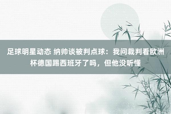 足球明星动态 纳帅谈被判点球：我问裁判看欧洲杯德国踢西班牙了吗，但他没听懂