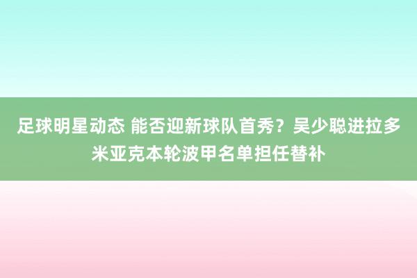 足球明星动态 能否迎新球队首秀？吴少聪进拉多米亚克本轮波甲名单担任替补