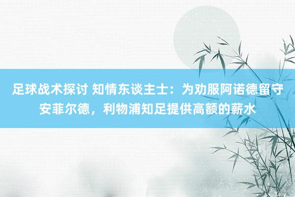 足球战术探讨 知情东谈主士：为劝服阿诺德留守安菲尔德，利物浦知足提供高额的薪水