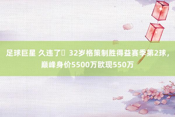 足球巨星 久违了❗32岁格策制胜得益赛季第2球，巅峰身价5500万欧现550万