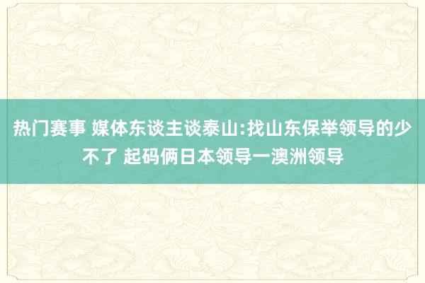 热门赛事 媒体东谈主谈泰山:找山东保举领导的少不了 起码俩日本领导一澳洲领导