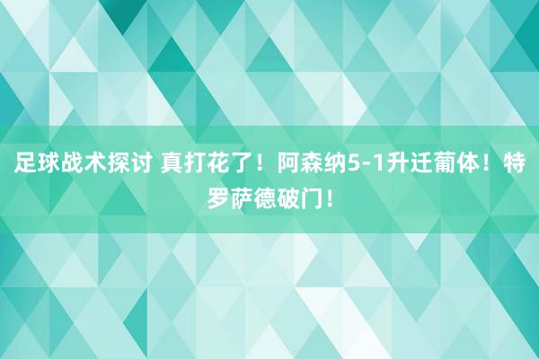 足球战术探讨 真打花了！阿森纳5-1升迁葡体！特罗萨德破门！