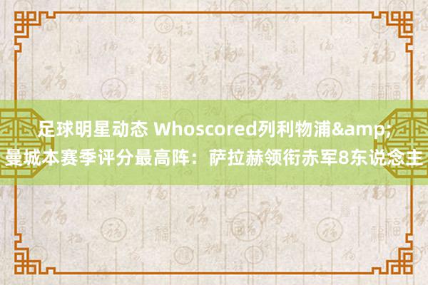 足球明星动态 Whoscored列利物浦&曼城本赛季评分最高阵：萨拉赫领衔赤军8东说念主