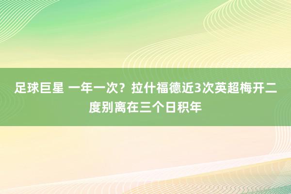 足球巨星 一年一次？拉什福德近3次英超梅开二度别离在三个日积年