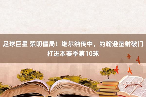 足球巨星 絮叨僵局！维尔纳传中，约翰逊垫射破门打进本赛季第10球