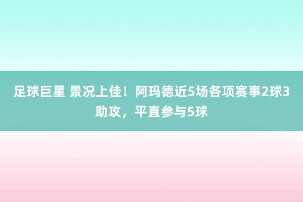 足球巨星 景况上佳！阿玛德近5场各项赛事2球3助攻，平直参与5球