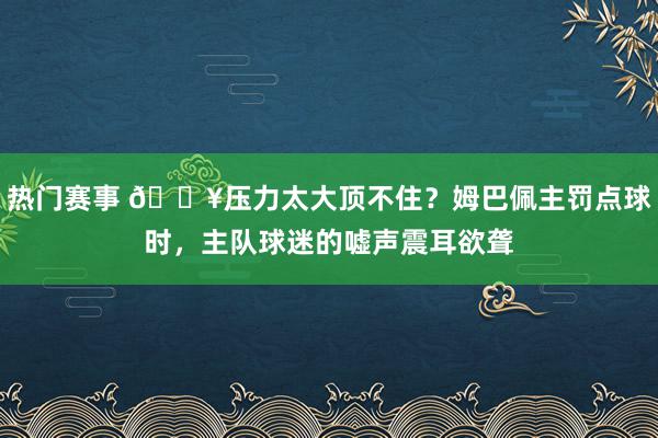 热门赛事 😥压力太大顶不住？姆巴佩主罚点球时，主队球迷的嘘声震耳欲聋