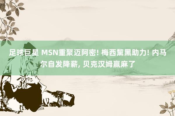 足球巨星 MSN重聚迈阿密! 梅西黧黑助力! 内马尔自发降薪, 贝克汉姆赢麻了