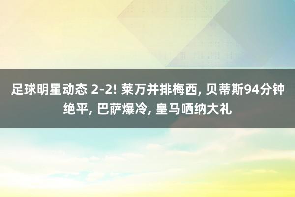 足球明星动态 2-2! 莱万并排梅西, 贝蒂斯94分钟绝平, 巴萨爆冷, 皇马哂纳大礼