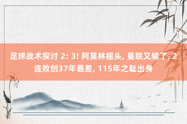 足球战术探讨 2: 3! 阿莫林摇头, 曼联又输了, 2连败创37年最差, 115年之耻出身