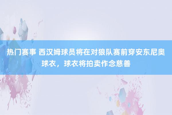 热门赛事 西汉姆球员将在对狼队赛前穿安东尼奥球衣，球衣将拍卖作念慈善