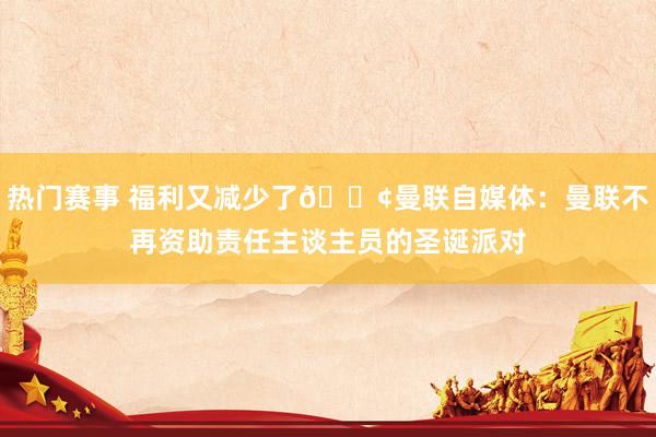 热门赛事 福利又减少了😢曼联自媒体：曼联不再资助责任主谈主员的圣诞派对