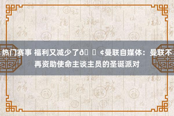 热门赛事 福利又减少了😢曼联自媒体：曼联不再资助使命主谈主员的圣诞派对