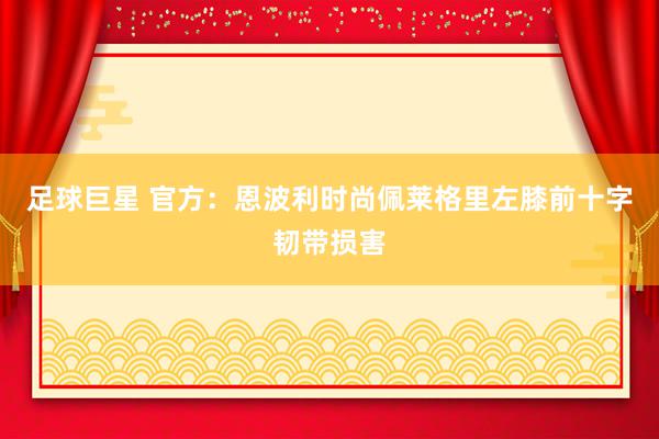 足球巨星 官方：恩波利时尚佩莱格里左膝前十字韧带损害