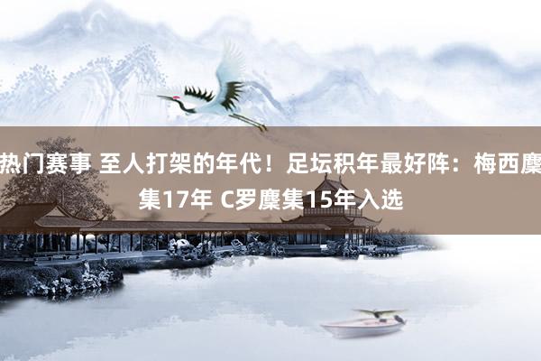 热门赛事 至人打架的年代！足坛积年最好阵：梅西麇集17年 C罗麇集15年入选