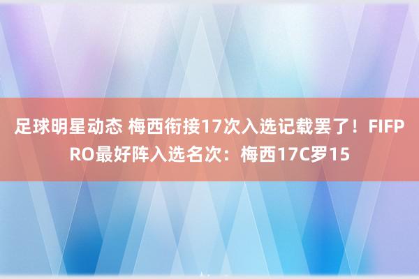 足球明星动态 梅西衔接17次入选记载罢了！FIFPRO最好阵入选名次：梅西17C罗15