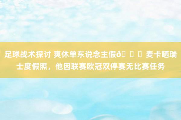 足球战术探讨 爽休单东说念主假😀麦卡晒瑞士度假照，他因联赛欧冠双停赛无比赛任务