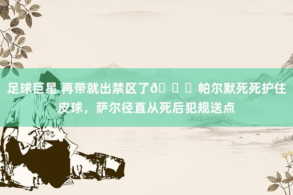 足球巨星 再带就出禁区了😂帕尔默死死护住皮球，萨尔径直从死后犯规送点