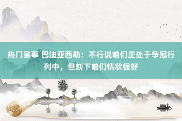 热门赛事 巴迪亚西勒：不行说咱们正处于争冠行列中，但刻下咱们情状很好