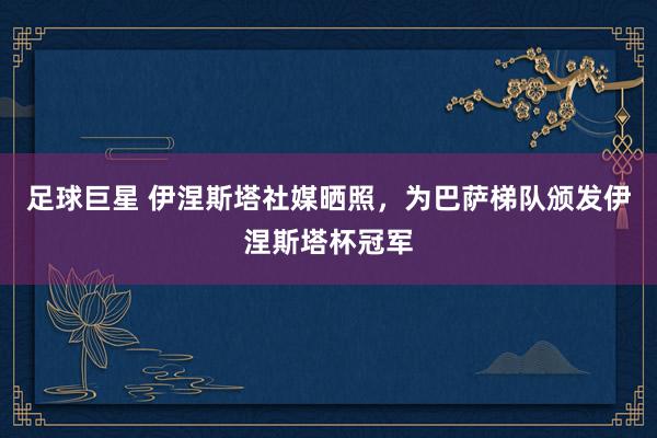 足球巨星 伊涅斯塔社媒晒照，为巴萨梯队颁发伊涅斯塔杯冠军