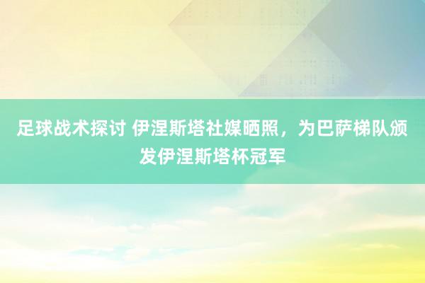 足球战术探讨 伊涅斯塔社媒晒照，为巴萨梯队颁发伊涅斯塔杯冠军