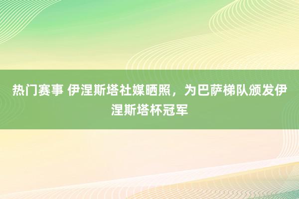 热门赛事 伊涅斯塔社媒晒照，为巴萨梯队颁发伊涅斯塔杯冠军