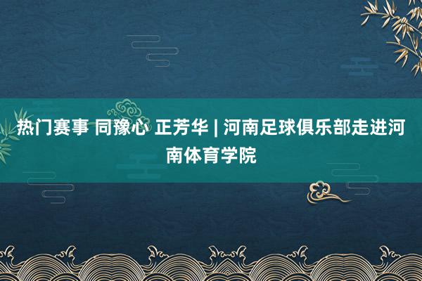 热门赛事 同豫心 正芳华 | 河南足球俱乐部走进河南体育学院