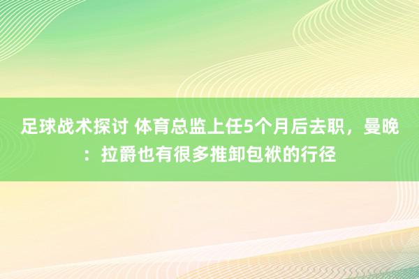 足球战术探讨 体育总监上任5个月后去职，曼晚：拉爵也有很多推卸包袱的行径