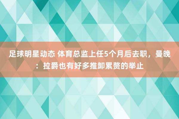 足球明星动态 体育总监上任5个月后去职，曼晚：拉爵也有好多推卸累赘的举止