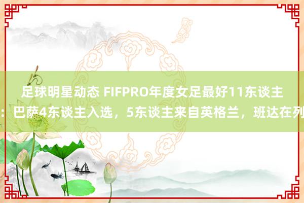 足球明星动态 FIFPRO年度女足最好11东谈主：巴萨4东谈主入选，5东谈主来自英格兰，班达在列