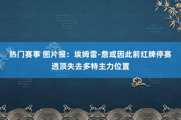 热门赛事 图片报：埃姆雷-詹或因此前红牌停赛透顶失去多特主力位置