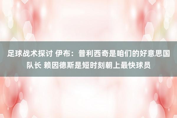 足球战术探讨 伊布：普利西奇是咱们的好意思国队长 赖因德斯是短时刻朝上最快球员