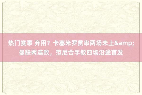 热门赛事 弃用？卡塞米罗贯串两场未上&曼联两连败，范尼合手教四场沿途首发