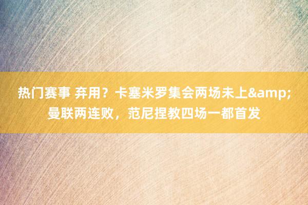 热门赛事 弃用？卡塞米罗集会两场未上&曼联两连败，范尼捏教四场一都首发