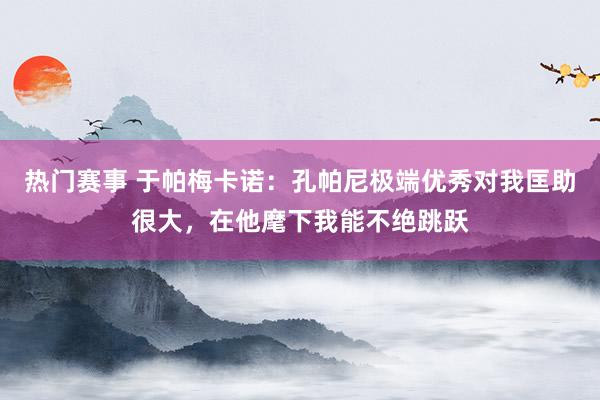 热门赛事 于帕梅卡诺：孔帕尼极端优秀对我匡助很大，在他麾下我能不绝跳跃