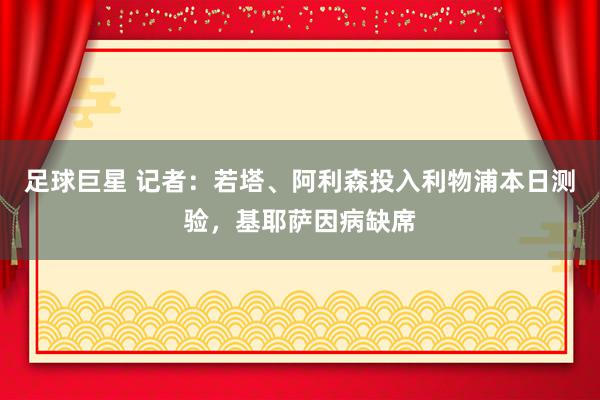 足球巨星 记者：若塔、阿利森投入利物浦本日测验，基耶萨因病缺席