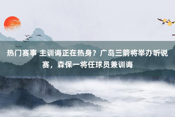 热门赛事 主训诲正在热身？广岛三箭将举办听说赛，森保一将任球员兼训诲