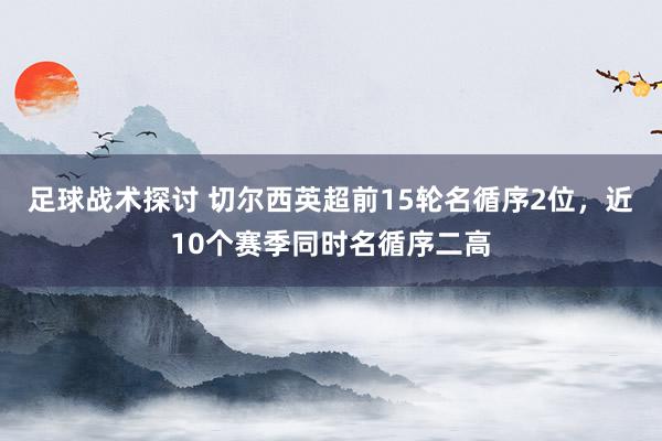 足球战术探讨 切尔西英超前15轮名循序2位，近10个赛季同时名循序二高