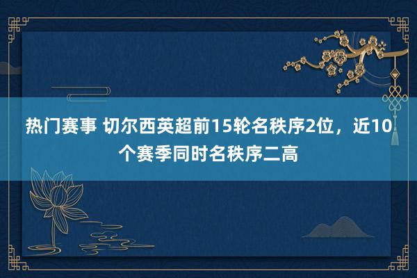 热门赛事 切尔西英超前15轮名秩序2位，近10个赛季同时名秩序二高