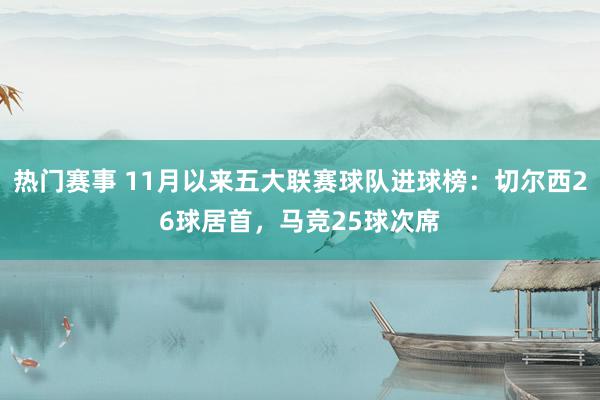 热门赛事 11月以来五大联赛球队进球榜：切尔西26球居首，马竞25球次席