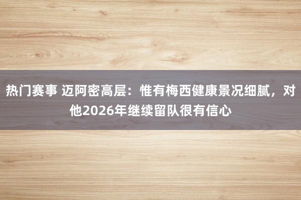 热门赛事 迈阿密高层：惟有梅西健康景况细腻，对他2026年继续留队很有信心