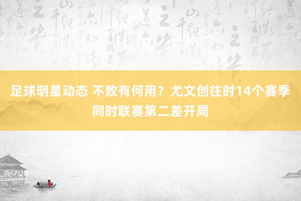 足球明星动态 不败有何用？尤文创往时14个赛季同时联赛第二差开局